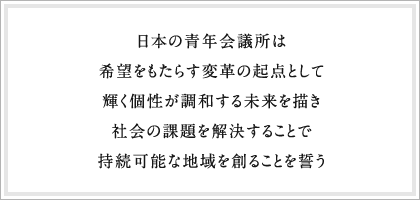 日本の青年会議所は希望をもたらす変革の起点として輝く個性が調和する未来を描き社会の課題を解決することで持続可能な地域を創ることを誓う